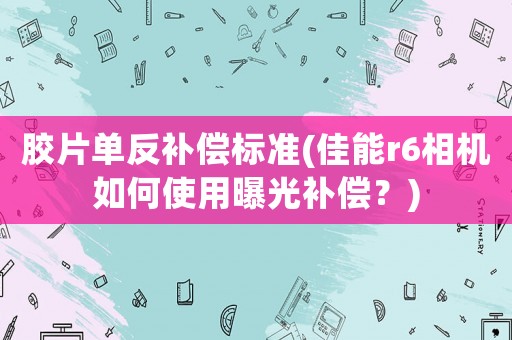 膠片單反補(bǔ)償標(biāo)準(zhǔn)(佳能r6相機(jī)如何使用曝光補(bǔ)償？)