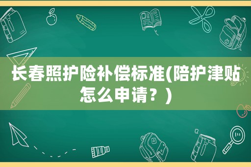 長(zhǎng)春照護(hù)險(xiǎn)補(bǔ)償標(biāo)準(zhǔn)(陪護(hù)津貼怎么申請(qǐng)？)