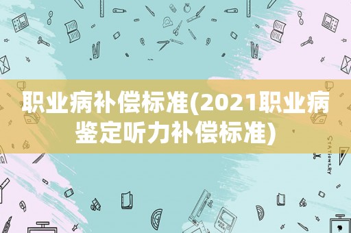 職業(yè)病補(bǔ)償標(biāo)準(zhǔn)(2021職業(yè)病鑒定聽(tīng)力補(bǔ)償標(biāo)準(zhǔn))