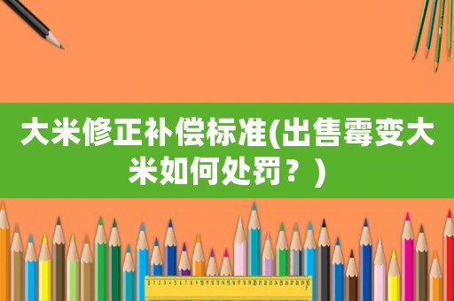 大米修正補(bǔ)償標(biāo)準(zhǔn)(出售霉變大米如何處罰？)