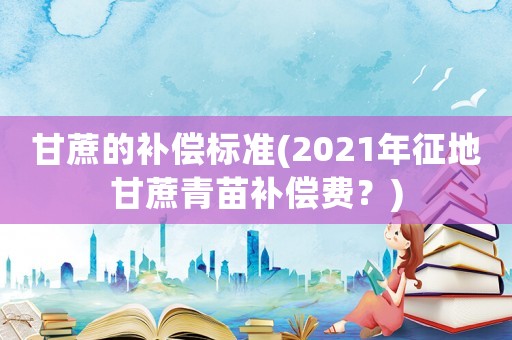甘蔗的補(bǔ)償標(biāo)準(zhǔn)(2021年征地甘蔗青苗補(bǔ)償費(fèi)？)