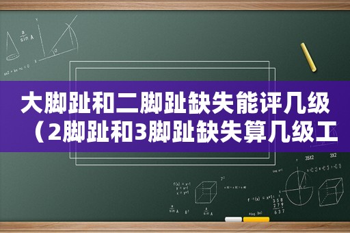 大腳趾和二腳趾缺失能評(píng)幾級(jí)（2腳趾和3腳趾缺失算幾級(jí)工傷）