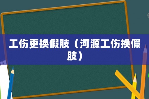 工傷更換假肢（河源工傷換假肢）
