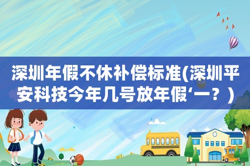深圳年假不休補(bǔ)償標(biāo)準(zhǔn)(深圳平安科技今年幾號放年假‘一？)