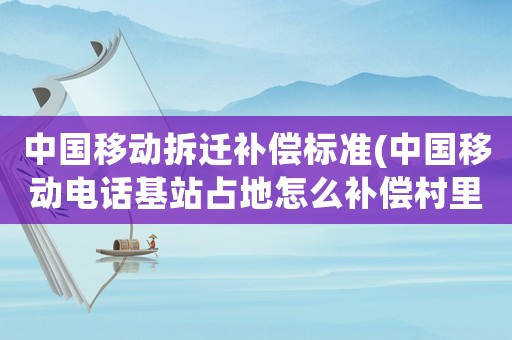 中國移動拆遷補償標準(中國移動電話基站占地怎么補償村里的給多少錢？)