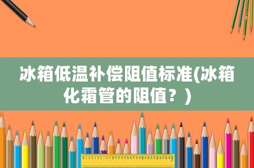 冰箱低溫補(bǔ)償阻值標(biāo)準(zhǔn)(冰箱化霜管的阻值？)