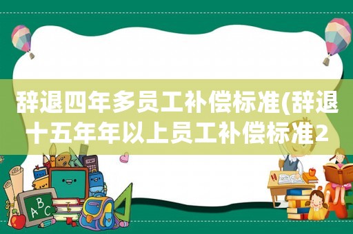 辭退四年多員工補(bǔ)償標(biāo)準(zhǔn)(辭退十五年年以上員工補(bǔ)償標(biāo)準(zhǔn)2021？)