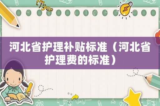 河北省護理補貼標準（河北省護理費的標準）