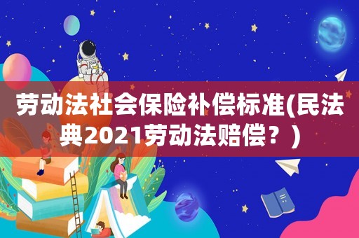 勞動(dòng)法社會(huì)保險(xiǎn)補(bǔ)償標(biāo)準(zhǔn)(民法典2021勞動(dòng)法賠償？)