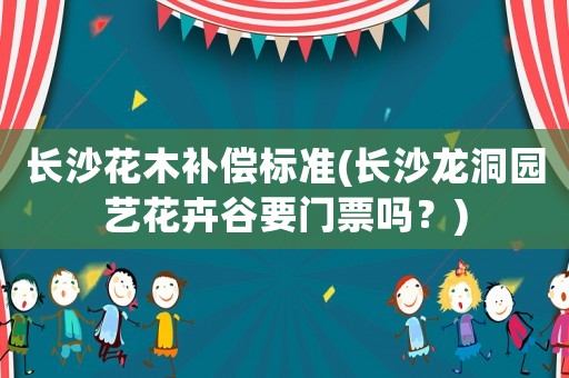 長沙花木補償標(biāo)準(zhǔn)(長沙龍洞園藝花卉谷要門票嗎？)