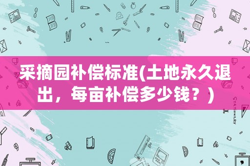 采摘園補償標準(土地永久退出，每畝補償多少錢？)