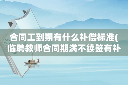 合同工到期有什么補(bǔ)償標(biāo)準(zhǔn)(臨聘教師合同期滿不續(xù)簽有補(bǔ)償金嗎？)