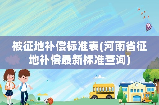 被征地補償標準表(河南省征地補償最新標準查詢)