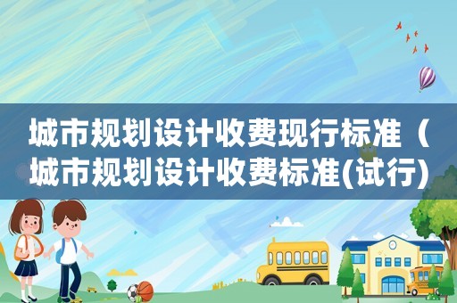 城市規(guī)劃設(shè)計(jì)收費(fèi)現(xiàn)行標(biāo)準(zhǔn)（城市規(guī)劃設(shè)計(jì)收費(fèi)標(biāo)準(zhǔn)(試行)）