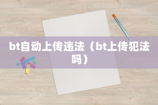 bt自動(dòng)上傳違法（bt上傳犯法嗎）