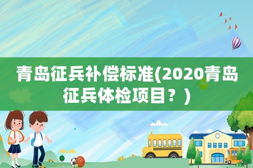 青島征兵補(bǔ)償標(biāo)準(zhǔn)(2020青島征兵體檢項(xiàng)目？)
