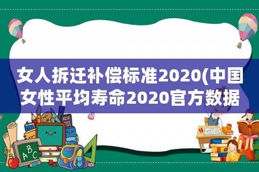 女人拆遷補(bǔ)償標(biāo)準(zhǔn)2020(中國(guó)女性平均壽命2020官方數(shù)據(jù)？)