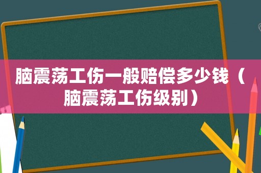 腦震蕩工傷一般賠償多少錢（腦震蕩工傷級別）
