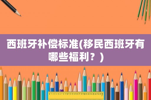 西班牙補(bǔ)償標(biāo)準(zhǔn)(移民西班牙有哪些福利？)