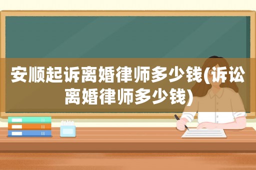 安順起訴離婚律師多少錢(訴訟離婚律師多少錢)