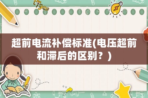 超前電流補(bǔ)償標(biāo)準(zhǔn)(電壓超前和滯后的區(qū)別？)