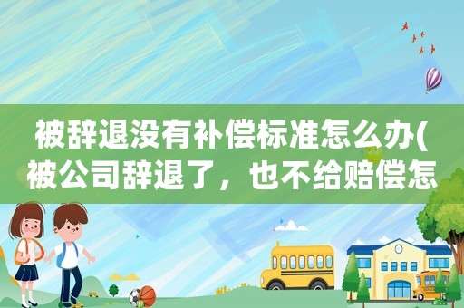 被辭退沒有補(bǔ)償標(biāo)準(zhǔn)怎么辦(被公司辭退了，也不給賠償怎么辦？)