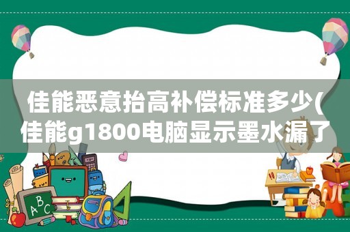 佳能惡意抬高補(bǔ)償標(biāo)準(zhǔn)多少(佳能g1800電腦顯示墨水漏了)