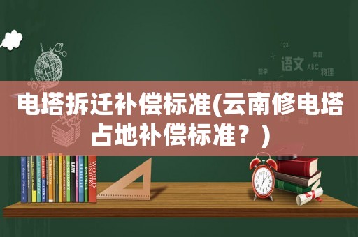 電塔拆遷補(bǔ)償標(biāo)準(zhǔn)(云南修電塔占地補(bǔ)償標(biāo)準(zhǔn)？)
