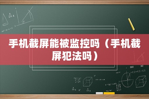 手機(jī)截屏能被監(jiān)控嗎（手機(jī)截屏犯法嗎）
