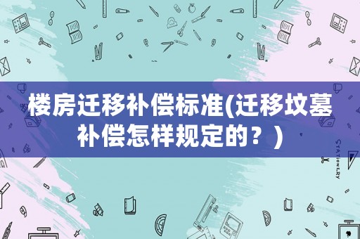 樓房遷移補(bǔ)償標(biāo)準(zhǔn)(遷移墳?zāi)寡a(bǔ)償怎樣規(guī)定的？)