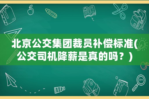 北京公交集團(tuán)裁員補(bǔ)償標(biāo)準(zhǔn)(公交司機(jī)降薪是真的嗎？)