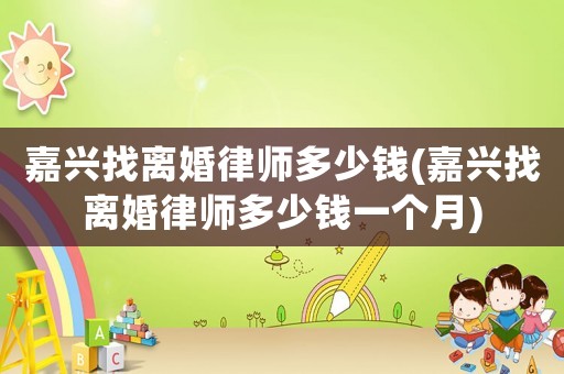 嘉興找離婚律師多少錢(嘉興找離婚律師多少錢一個月)
