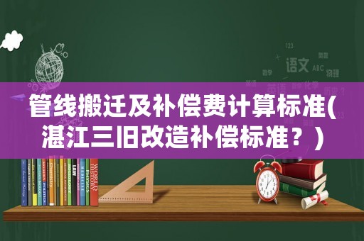管線搬遷及補(bǔ)償費(fèi)計(jì)算標(biāo)準(zhǔn)(湛江三舊改造補(bǔ)償標(biāo)準(zhǔn)？)