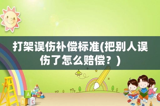 打架誤傷補(bǔ)償標(biāo)準(zhǔn)(把別人誤傷了怎么賠償？)