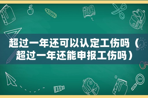 超過一年還可以認(rèn)定工傷嗎（超過一年還能申報(bào)工傷嗎）