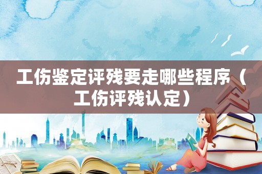 工傷鑒定評(píng)殘要走哪些程序（工傷評(píng)殘認(rèn)定）