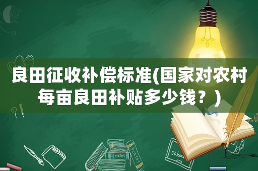 良田征收補(bǔ)償標(biāo)準(zhǔn)(國家對(duì)農(nóng)村每畝良田補(bǔ)貼多少錢？)