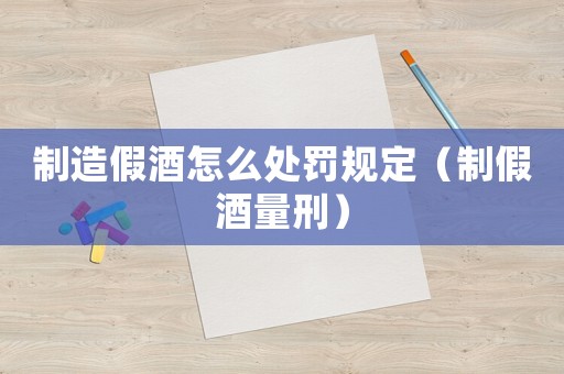 制造假酒怎么處罰規(guī)定（制假酒量刑）