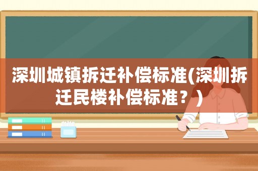 深圳城鎮(zhèn)拆遷補償標準(深圳拆遷民樓補償標準？)