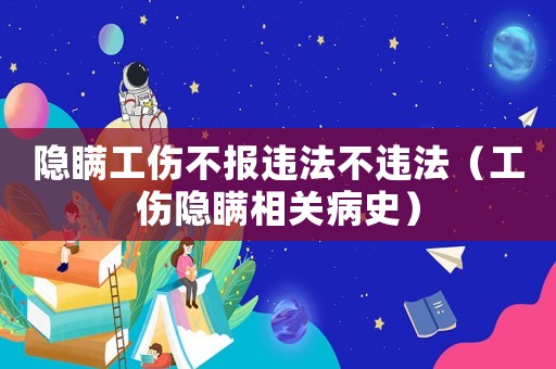 隱瞞工傷不報(bào)違法不違法（工傷隱瞞相關(guān)病史）