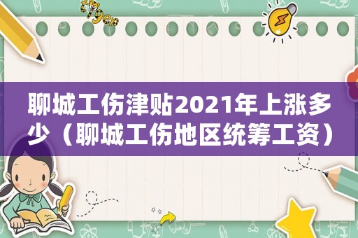 聊城工傷津貼2021年上漲多少（聊城工傷地區(qū)統(tǒng)籌工資）