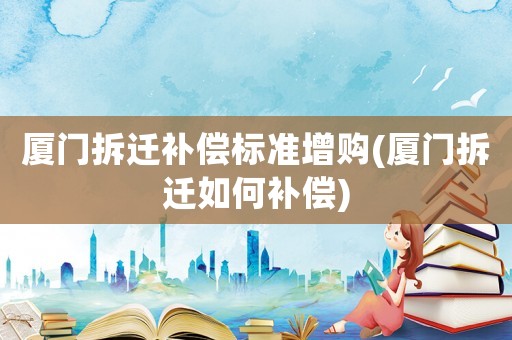 廈門(mén)拆遷補(bǔ)償標(biāo)準(zhǔn)增購(gòu)(廈門(mén)拆遷如何補(bǔ)償)