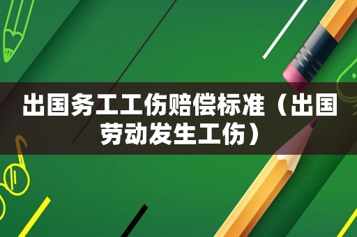 出國務工工傷賠償標準（出國勞動發(fā)生工傷）