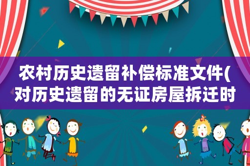 農(nóng)村歷史遺留補(bǔ)償標(biāo)準(zhǔn)文件(對(duì)歷史遺留的無證房屋拆遷時(shí)如何補(bǔ)償)