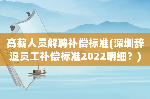 高薪人員解聘補(bǔ)償標(biāo)準(zhǔn)(深圳辭退員工補(bǔ)償標(biāo)準(zhǔn)2022明細(xì)？)