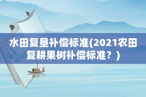水田復(fù)墾補(bǔ)償標(biāo)準(zhǔn)(2021農(nóng)田復(fù)耕果樹補(bǔ)償標(biāo)準(zhǔn)？)