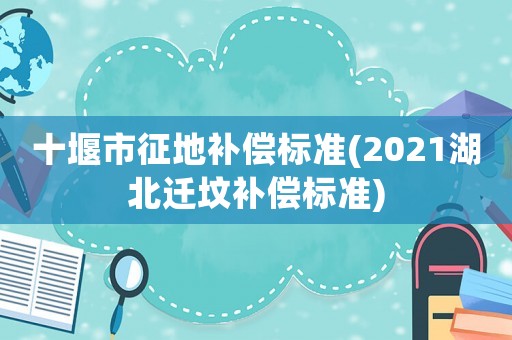 十堰市征地補(bǔ)償標(biāo)準(zhǔn)(2021湖北遷墳補(bǔ)償標(biāo)準(zhǔn))