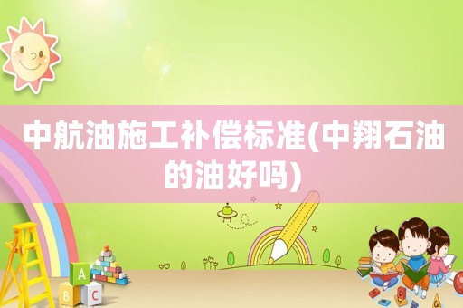 中航油施工補(bǔ)償標(biāo)準(zhǔn)(中翔石油的油好嗎)