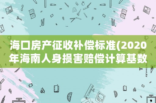 海口房產(chǎn)征收補(bǔ)償標(biāo)準(zhǔn)(2020年海南人身?yè)p害賠償計(jì)算基數(shù)？)