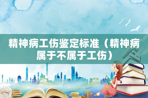 精神病工傷鑒定標(biāo)準(zhǔn)（精神病屬于不屬于工傷）